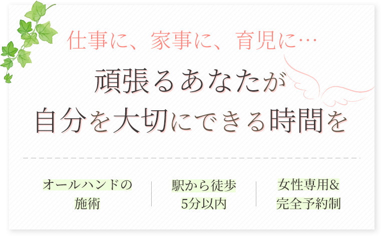 仕事に、家事に、育児に…頑張るあなたが自分を大切にできる時間を。オールハンドの施術・駅から徒歩5分以内・女性専用・完全予約制
